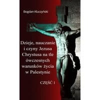 Dzieje, nauczanie i czyny Jezusa Chrystusa na tle ówczesnych warunków życia w Palestynie. Część I
