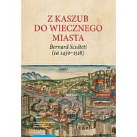 Z Kaszub do Wiecznego Miasta. Bernard Sculteti (ca 1450–1518) kurialista i przyjaciel Mikołaja Kopernika