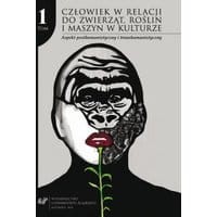 Człowiek w relacji do zwierząt, roślin i maszyn w kulturze. T. 1: Aspekt posthumanistyczny i transhumanistyczny