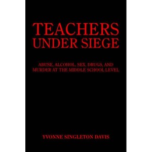 TEACHERS UNDER SIEGE   ABUSE, ALCOHOL, SEX, DRUGS, AND MURDER AT THE MIDDLE SCHOOL LEVEL by DAVIS, YVONNE SINGLETON