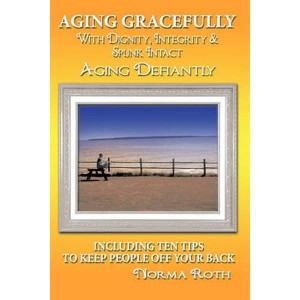 Aging Gracefully with Dignity, Integrity & Spunk Intact  Aging Defiantly  Including Ten Tips to Keep People Off Your Back by Roth, Norma