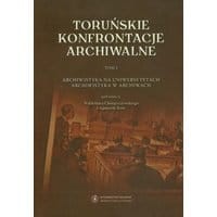 Toruńskie konfrontacje archiwalne. t. 1 Archiwistyka na uniwersytetach, archiwistyka w archiwum