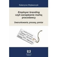 Employer branding czyli zarządzanie marką pracodawcy. Uwarunkowania, procesy, pomiar