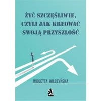 Żyć szczęśliwie, czyli jak kreować swoją przyszłość
