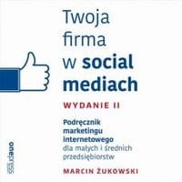 Twoja firma w social mediach. Podręcznik marketingu internetowego dla małych i średnich przedsiębiorstw. Wydanie II