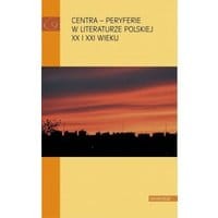 Centra peryferie w literaturze polskiej XX i XXI wieku