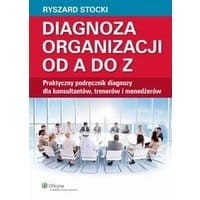 Diagnoza organizacji od A do Z. Praktyczny podręcznik diagnozy dla konsultantów, trenerów i menedżerów