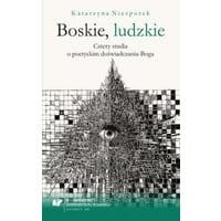 Boskie, ludzkie. Cztery studia o poetyckim doświadczaniu Boga