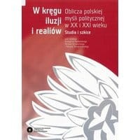 W kręgu iluzji i realiów. Oblicza polskiej myśli politycznej w XX i XXI wieku. Studia i szkice