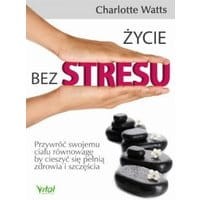 Życie bez stresu. Przywróć swojemu ciału równowagę, by cieszyć się pełnią zdrowia i szczęścia
