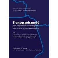 Transgraniczność jako czynnik rozwoju regionu (na przykładzie województwa podlaskiego). T.1. Szanse i zagrożenia rozwoju współpracy wschodnich regi...