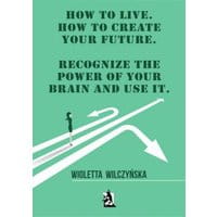 How to live. How to create your future. Recognize the power of your brain and use it